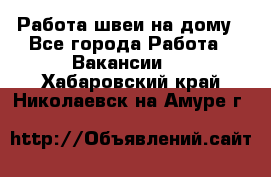 Работа швеи на дому - Все города Работа » Вакансии   . Хабаровский край,Николаевск-на-Амуре г.